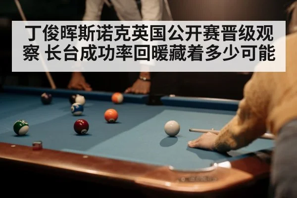 丁俊晖斯诺克英国公开赛晋级观察 长台成功率回暖藏着多少可能