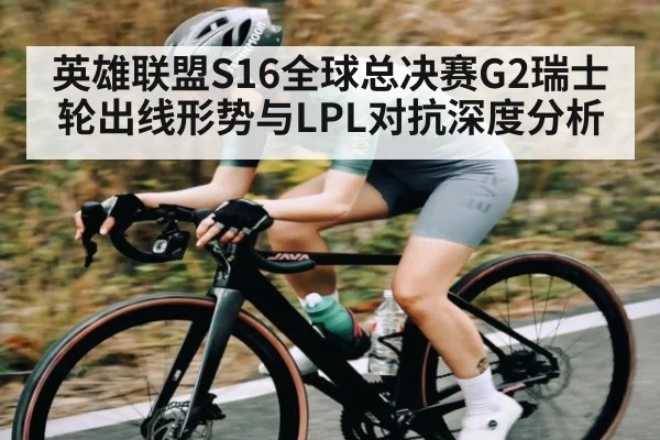 英雄联盟S16全球总决赛G2瑞士轮出线形势与LPL对抗深度分析