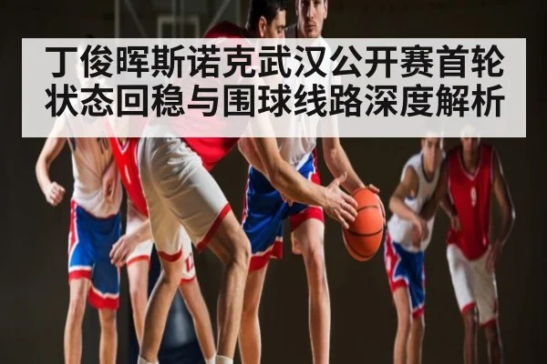 丁俊晖斯诺克武汉公开赛首轮状态回稳与围球线路深度解析