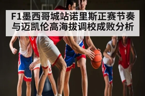 F1墨西哥城站诺里斯正赛节奏与迈凯伦高海拔调校成败分析